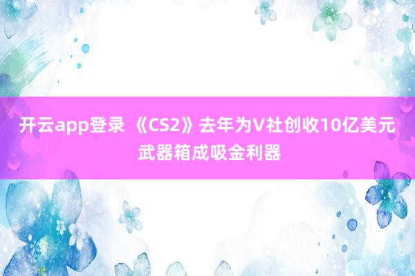 开云app登录 《CS2》去年为V社创收10亿美元 武器箱成吸金利器