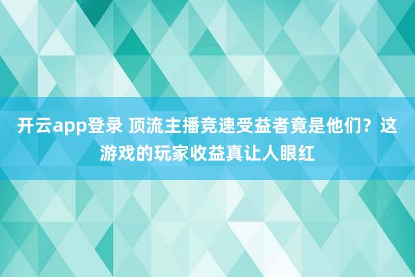 开云app登录 顶流主播竞速受益者竟是他们？这游戏的玩家收益真让人眼红