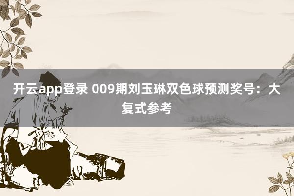 开云app登录 009期刘玉琳双色球预测奖号：大复式参考