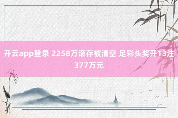 开云app登录 2258万滚存被清空 足彩头奖开13注377万元