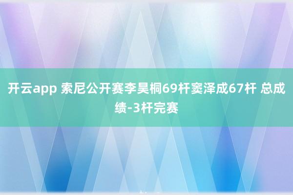 开云app 索尼公开赛李昊桐69杆窦泽成67杆 总成绩-3杆完赛