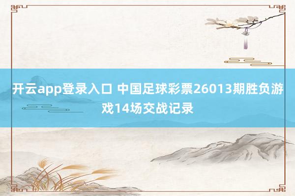 开云app登录入口 中国足球彩票26013期胜负游戏14场交战记录