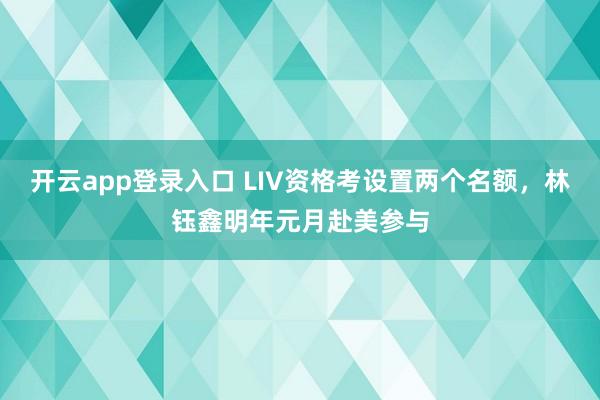 开云app登录入口 LIV资格考设置两个名额，林钰鑫明年元月赴美参与