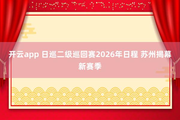 开云app 日巡二级巡回赛2026年日程 苏州揭幕新赛季