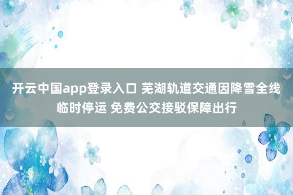 开云中国app登录入口 芜湖轨道交通因降雪全线临时停运 免费公交接驳保障出行