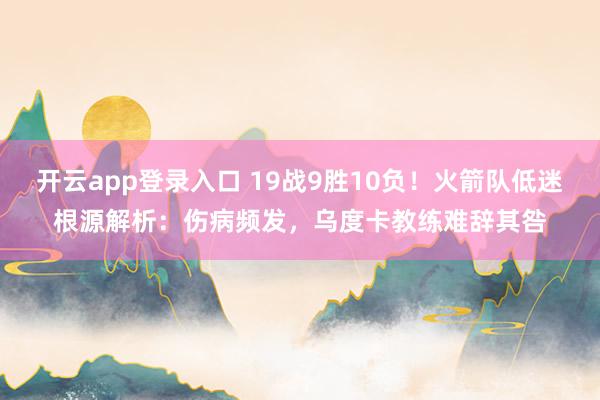 开云app登录入口 19战9胜10负！火箭队低迷根源解析：伤病频发，乌度卡教练难辞其咎