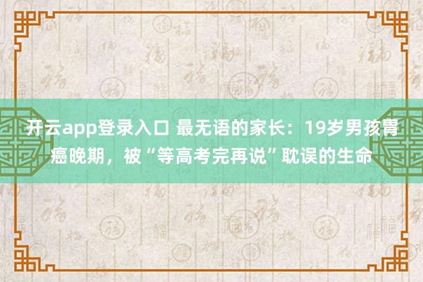 开云app登录入口 最无语的家长：19岁男孩胃癌晚期，被“等高考完再说”耽误的生命