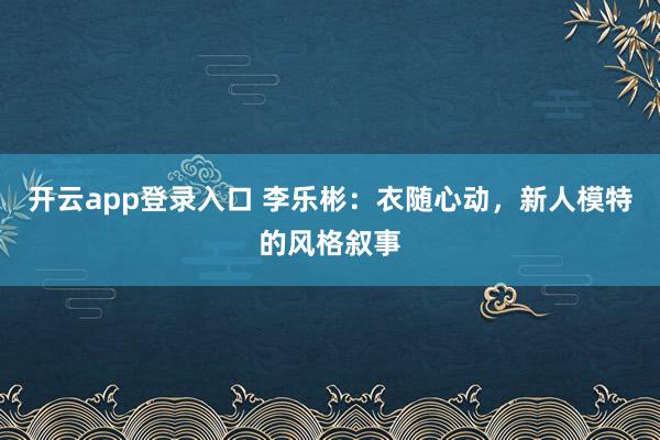 开云app登录入口 李乐彬：衣随心动，新人模特的风格叙事