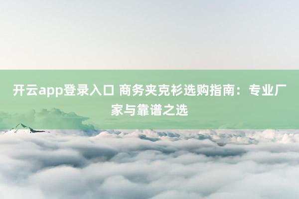 开云app登录入口 商务夹克衫选购指南：专业厂家与靠谱之选