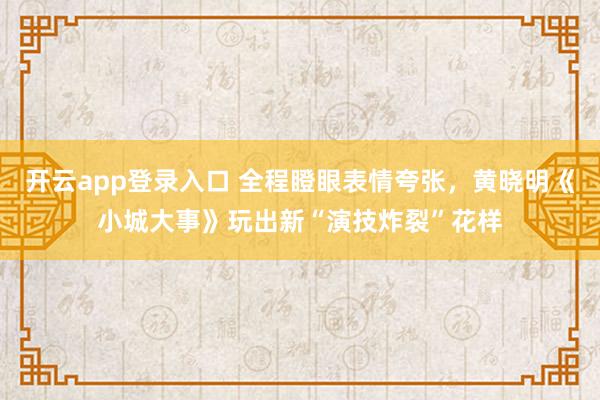 开云app登录入口 全程瞪眼表情夸张，黄晓明《小城大事》玩出新“演技炸裂”花样