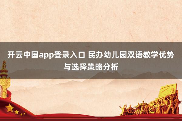 开云中国app登录入口 民办幼儿园双语教学优势与选择策略分析