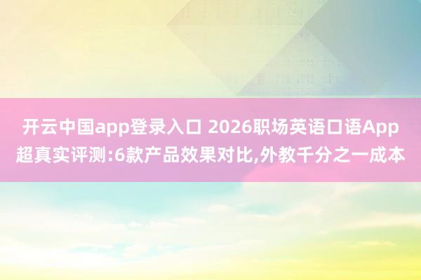 开云中国app登录入口 2026职场英语口语App超真实评测:6款产品效果对比，外教千分之一成本