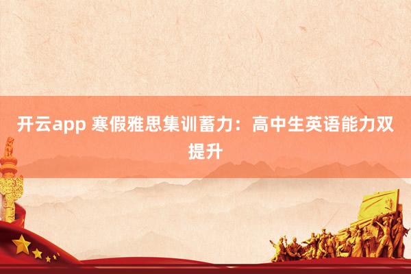 开云app 寒假雅思集训蓄力：高中生英语能力双提升