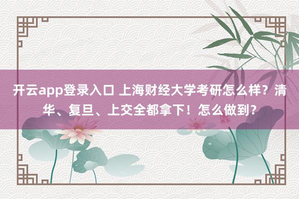 开云app登录入口 上海财经大学考研怎么样？清华、复旦、上交全都拿下！怎么做到？