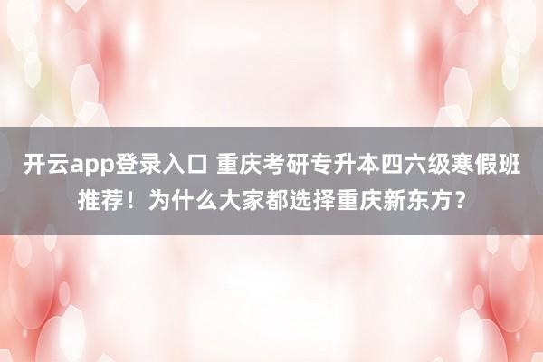 开云app登录入口 重庆考研专升本四六级寒假班推荐！为什么大家都选择重庆新东方？