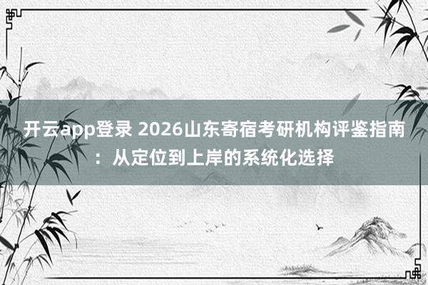 开云app登录 2026山东寄宿考研机构评鉴指南：从定位到上岸的系统化选择