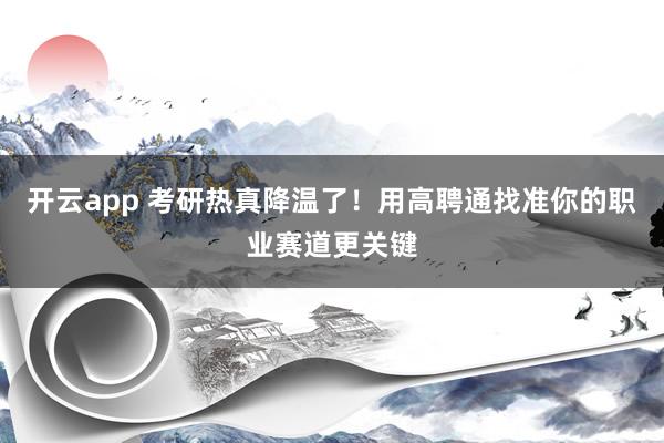 开云app 考研热真降温了！用高聘通找准你的职业赛道更关键