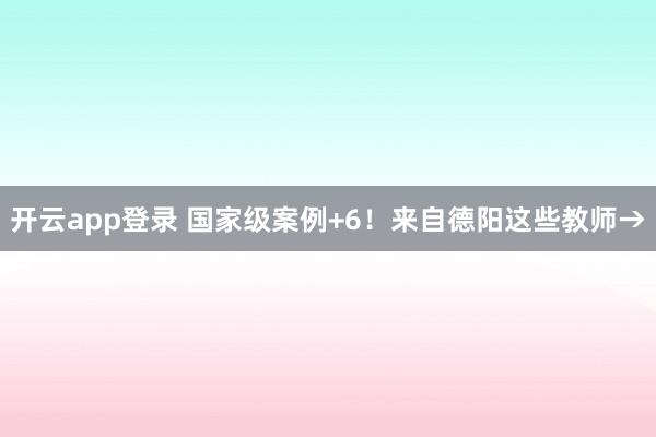 开云app登录 国家级案例+6！来自德阳这些教师→