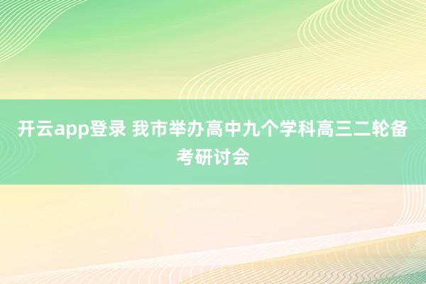 开云app登录 我市举办高中九个学科高三二轮备考研讨会