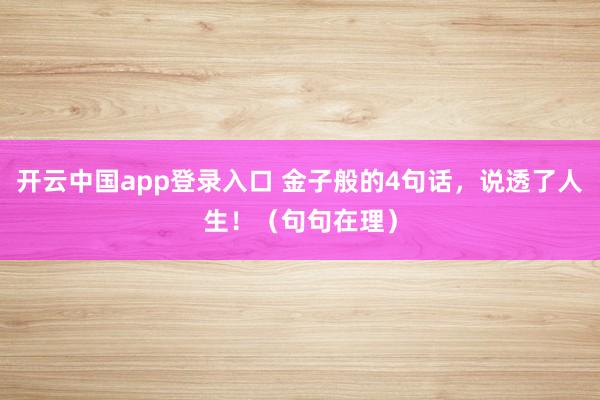开云中国app登录入口 金子般的4句话，说透了人生！（句句在理）