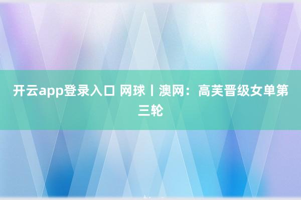 开云app登录入口 网球丨澳网：高芙晋级女单第三轮