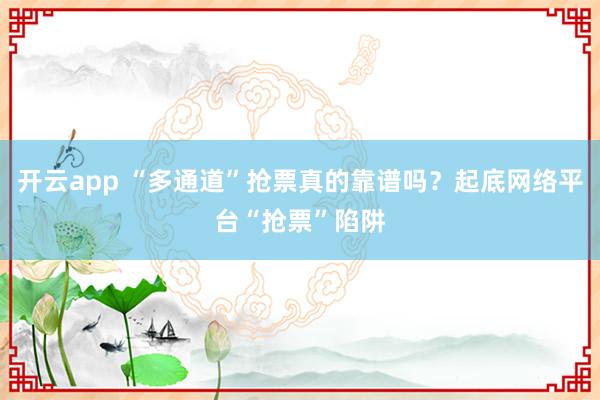 开云app “多通道”抢票真的靠谱吗？起底网络平台“抢票”陷阱