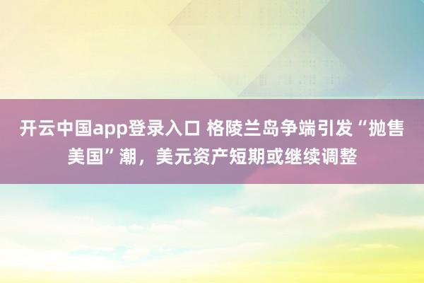开云中国app登录入口 格陵兰岛争端引发“抛售美国”潮，美元资产短期或继续调整