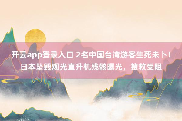 开云app登录入口 2名中国台湾游客生死未卜！日本坠毁观光直升机残骸曝光，搜救受阻