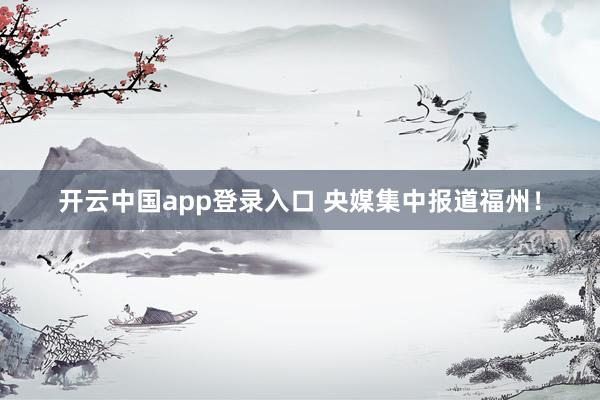 开云中国app登录入口 央媒集中报道福州！