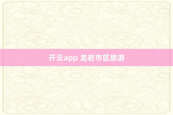 开云app 龙岩市区旅游