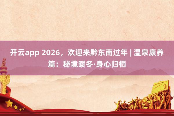 开云app 2026，欢迎来黔东南过年 | 温泉康养篇：秘境暖冬·身心归栖