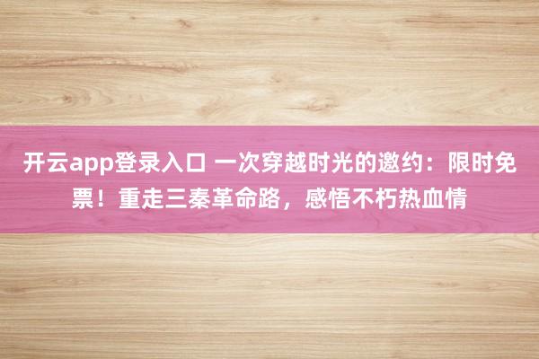 开云app登录入口 一次穿越时光的邀约：限时免票！重走三秦革命路，感悟不朽热血情