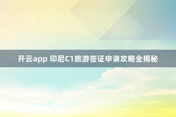 开云app 印尼C1旅游签证申请攻略全揭秘