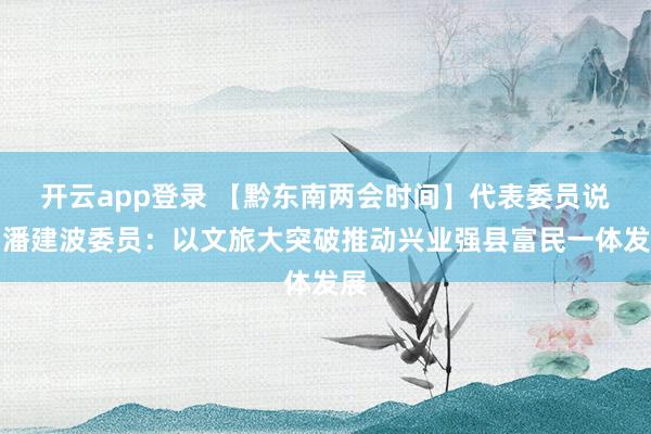 开云app登录 【黔东南两会时间】代表委员说│潘建波委员：以文旅大突破推动兴业强县富民一体发展