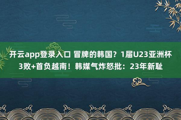 开云app登录入口 冒牌的韩国？1届U23亚洲杯3败+首负越南！韩媒气炸怒批：23年新耻