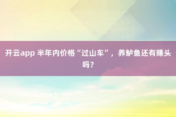 开云app 半年内价格“过山车”，养鲈鱼还有赚头吗？