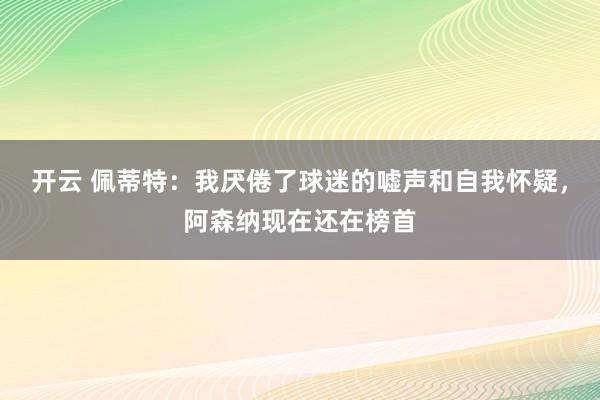 开云 佩蒂特：我厌倦了球迷的嘘声和自我怀疑，阿森纳现在还在榜首