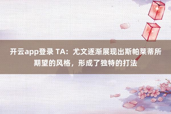 开云app登录 TA：尤文逐渐展现出斯帕莱蒂所期望的风格，形成了独特的打法