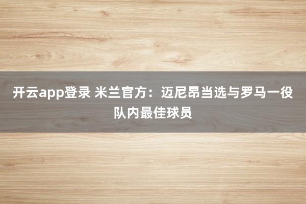 开云app登录 米兰官方：迈尼昂当选与罗马一役队内最佳球员
