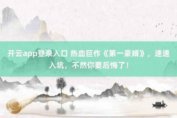 开云app登录入口 热血巨作《第一豪婿》，速速入坑，不然你要后悔了！