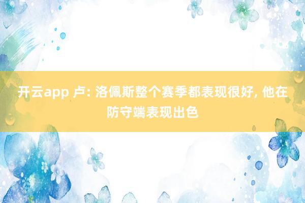 开云app 卢: 洛佩斯整个赛季都表现很好， 他在防守端表现出色