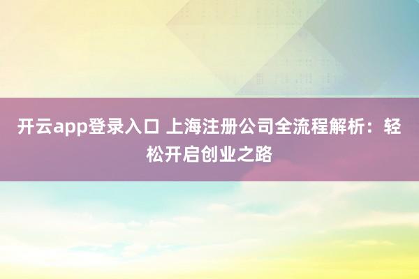 开云app登录入口 上海注册公司全流程解析：轻松开启创业之路