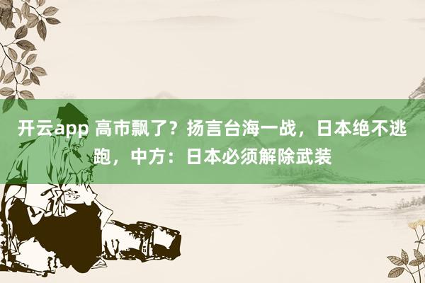开云app 高市飘了?扬言台海一战,日本绝不逃跑,中方:日本必须解除武装
