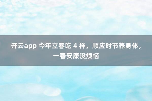 开云app 今年立春吃 4 样，顺应时节养身体，一春安康没烦恼