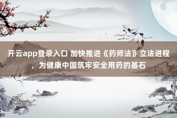 开云app登录入口 加快推进《药师法》立法进程，为健康中国筑牢安全用药的基石