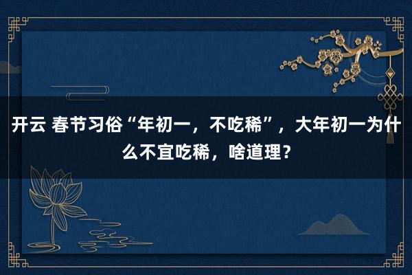 开云 春节习俗“年初一，不吃稀”，大年初一为什么不宜吃稀，啥道理？