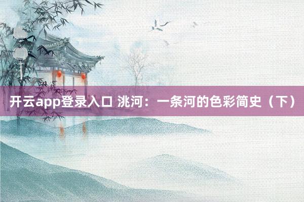 开云app登录入口 洮河：一条河的色彩简史（下）