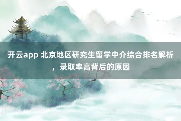 开云app 北京地区研究生留学中介综合排名解析，录取率高背后的原因
