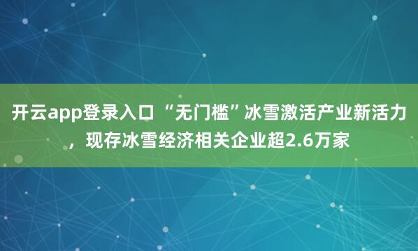 开云app登录入口 “无门槛”冰雪激活产业新活力，现存冰雪经济相关企业超2.6万家