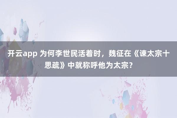 开云app 为何李世民活着时，魏征在《谏太宗十思疏》中就称呼他为太宗？